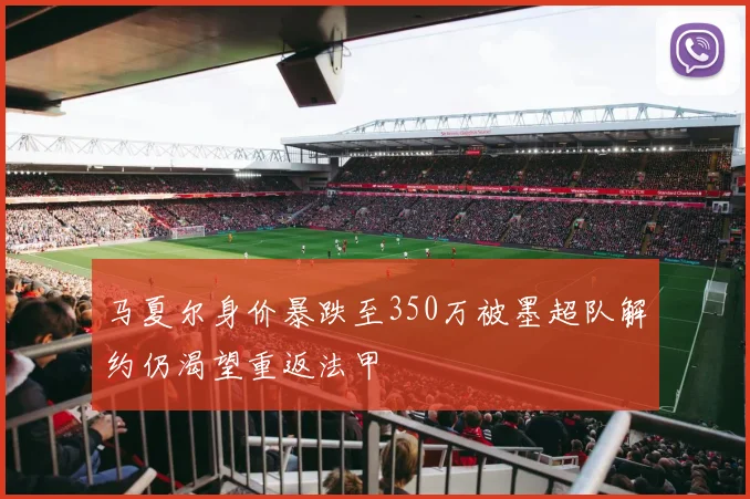 马夏尔身价暴跌至350万被墨超队解约仍渴望重返法甲