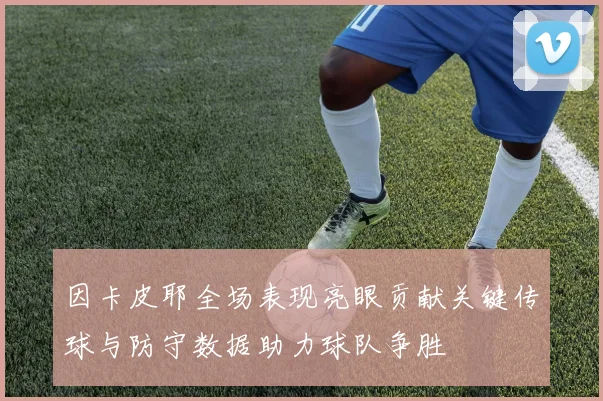 因卡皮耶全场表现亮眼贡献关键传球与防守数据助力球队争胜