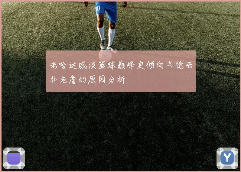 老哈达威谈篮球巅峰更倾向韦德而非老詹的原因分析