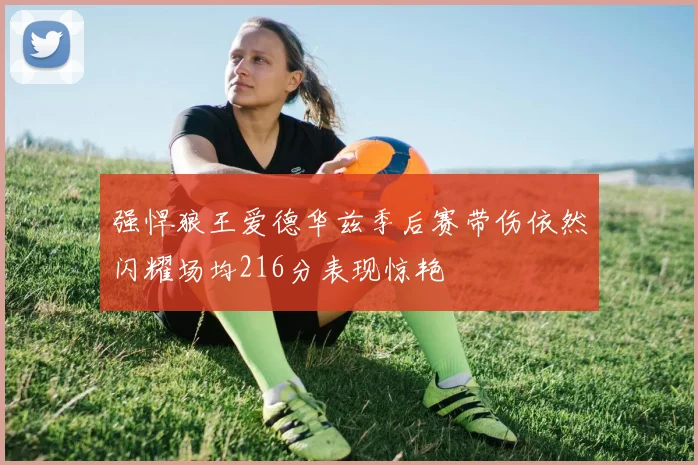 强悍狼王爱德华兹季后赛带伤依然闪耀场均216分表现惊艳