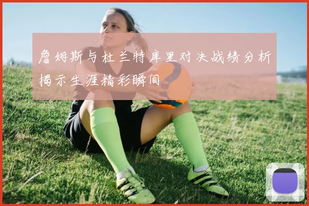 詹姆斯与杜兰特库里对决战绩分析揭示生涯精彩瞬间