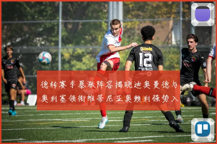 德转赛季暴涨阵容揭晓迪奥曼德与奥利塞领衔维蒂尼亚奥赖利强势入选