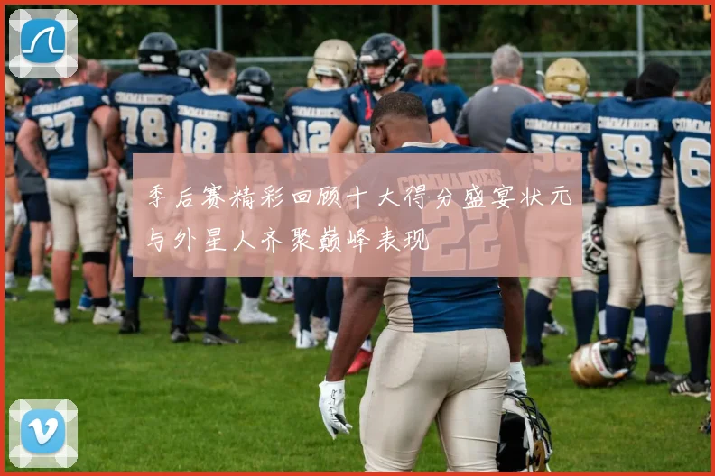季后赛精彩回顾十大得分盛宴状元与外星人齐聚巅峰表现
