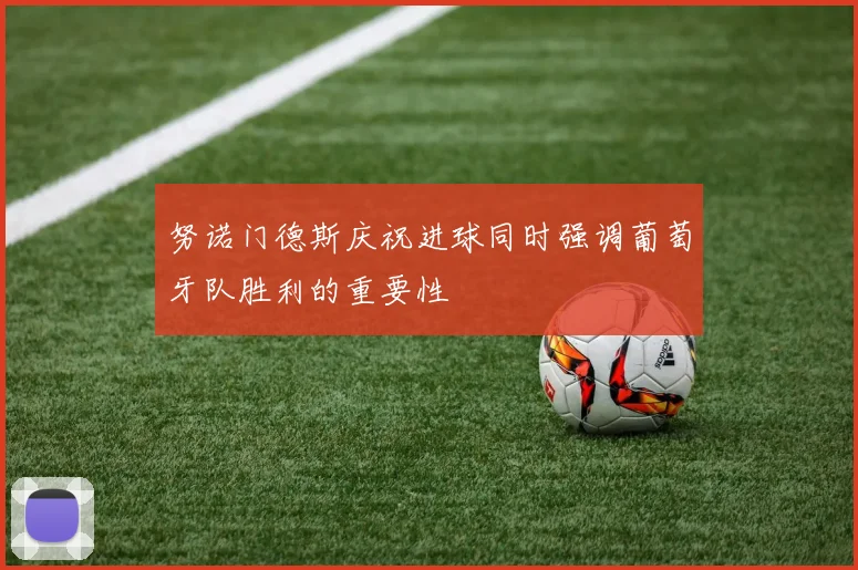 努诺门德斯庆祝进球同时强调葡萄牙队胜利的重要性