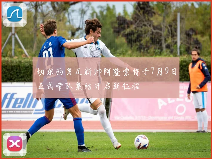 切尔西男足新帅阿隆索将于7月9日正式带队集结开启新征程