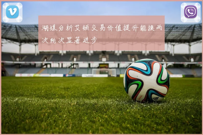 湖媒分析艾顿交易价值提升能换两次轮次显著进步