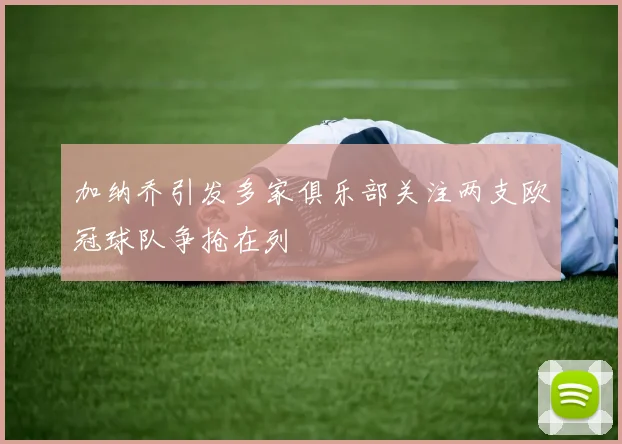 加纳乔引发多家俱乐部关注两支欧冠球队争抢在列