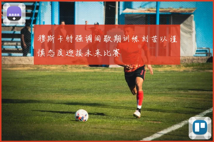 穆斯卡特强调间歇期训练刻苦以谨慎态度迎接未来比赛