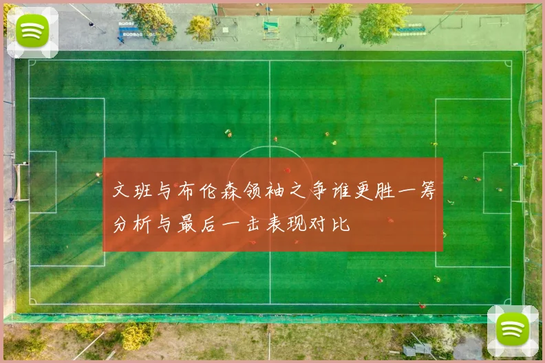 文班与布伦森领袖之争谁更胜一筹分析与最后一击表现对比