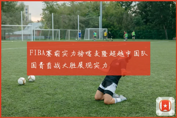 FIBA赛前实力榜喀麦隆超越中国队国青首战大胜展现实力