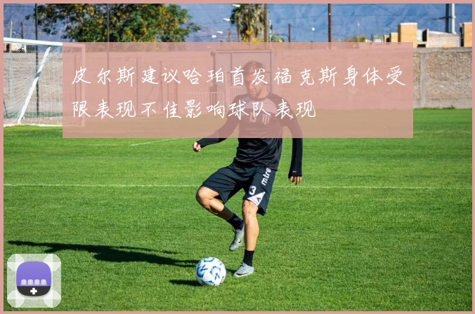 皮尔斯建议哈珀首发福克斯身体受限表现不佳影响球队表现