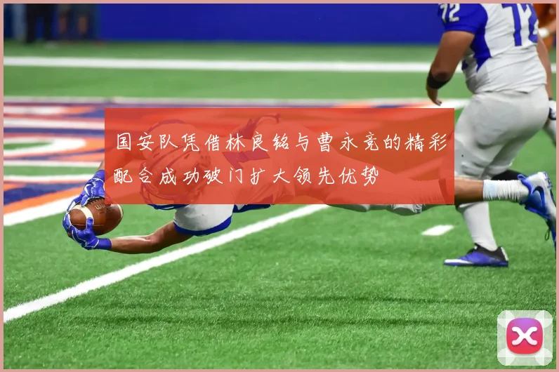国安队凭借林良铭与曹永竞的精彩配合成功破门扩大领先优势