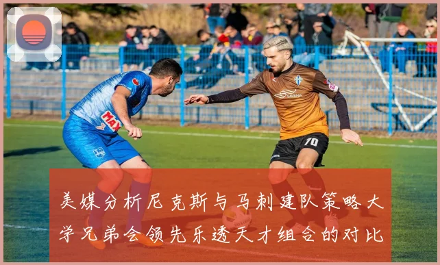 美媒分析尼克斯与马刺建队策略大学兄弟会领先乐透天才组合的对比