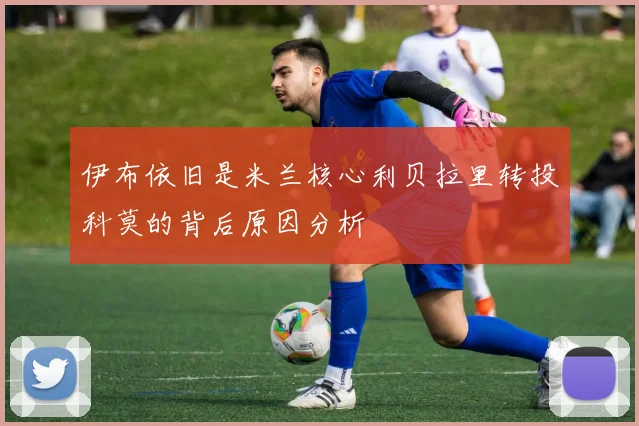 伊布依旧是米兰核心利贝拉里转投科莫的背后原因分析